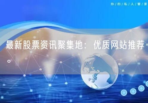 最新股票资讯聚集地：优质网站推荐。