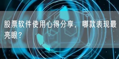 股票软件使用心得分享，哪款表现最亮眼？