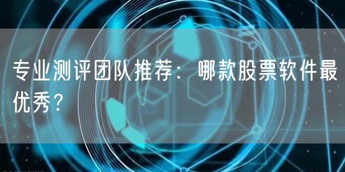 专业测评团队推荐：哪款股票软件最优秀？