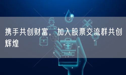 携手共创财富，加入股票交流群共创辉煌