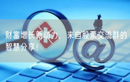 财富增长新动力,来自股票交流群的智慧分享!