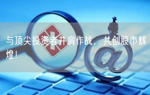 与顶尖投资者并肩作战，共创股市辉煌！