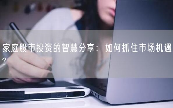 家庭股市投资的智慧分享：如何抓住市场机遇?
