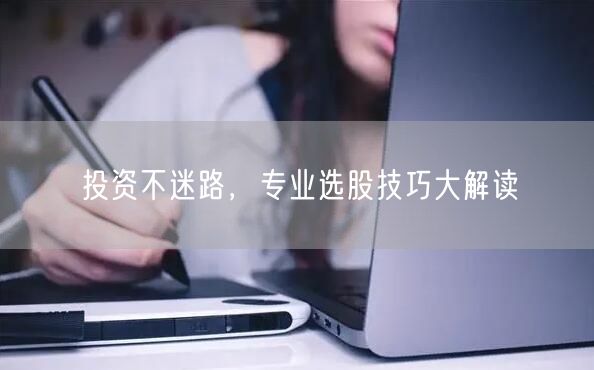 投资不迷路，专业选股技巧大解读