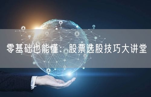 零基础也能懂：股票选股技巧大讲堂