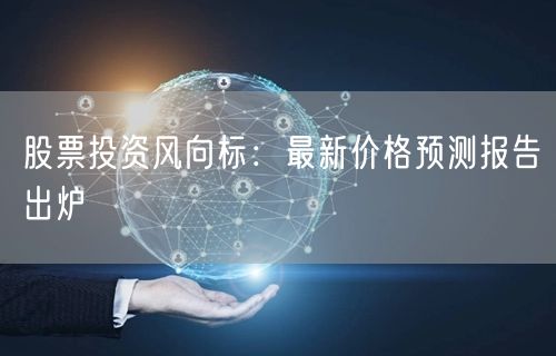 股票投资风向标：最新价格预测报告出炉