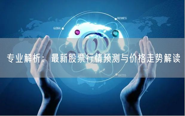 专业解析:最新股票行情预测与价格走势解读