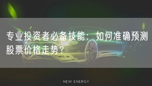 专业投资者必备技能:如何准确预测股票价格走势?