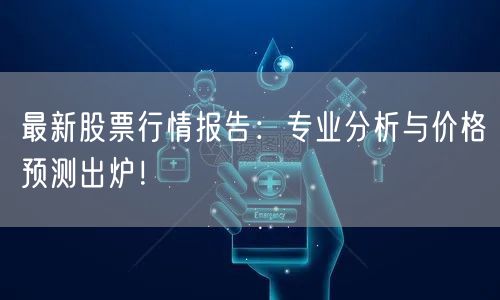 最新股票行情报告:专业分析与价格预测出炉!