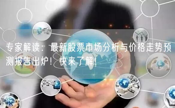 专家解读:最新股票市场分析与价格走势预测报告出炉!快来了解!