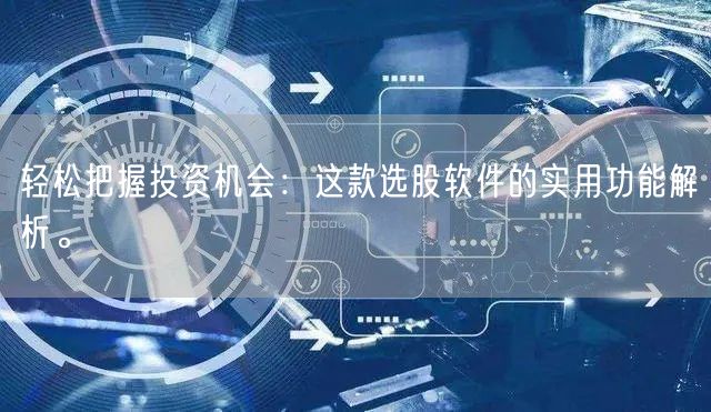 轻松把握投资机会:这款选股软件的实用功能解析。