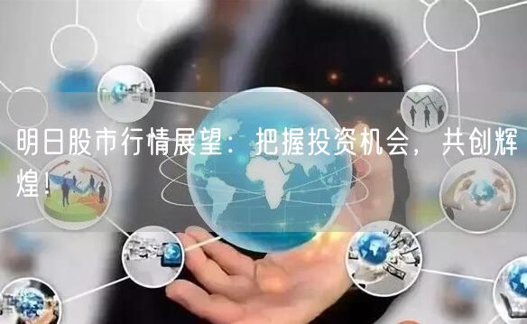 明日股市行情展望：把握投资机会，共创辉煌！