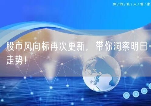 股市风向标再次更新，带你洞察明日走势！