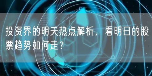 投资界的明天热点解析，看明日的股票趋势如何走？