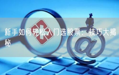 新手如何轻松入门选股票：技巧大揭秘