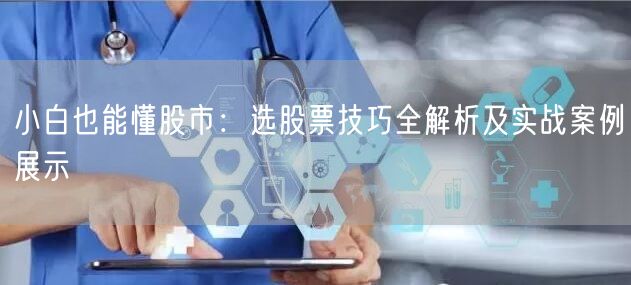 小白也能懂股市：选股票技巧全解析及实战案例展示
