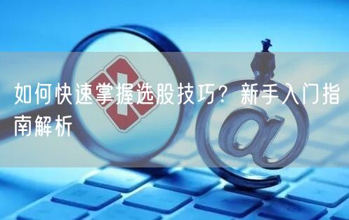 如何快速掌握选股技巧？新手入门指南解析