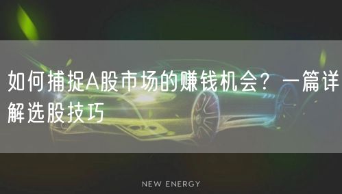 如何捕捉A股市场的赚钱机会？一篇详解选股技巧