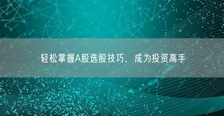 轻松掌握A股选股技巧，成为投资高手