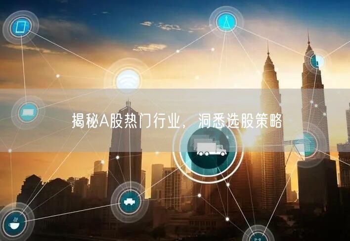 揭秘A股热门行业，洞悉选股策略