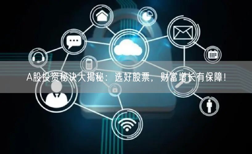 A股投资秘诀大揭秘：选好股票，财富增长有保障！