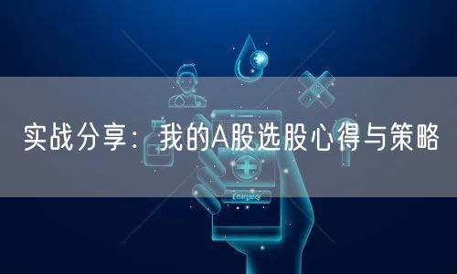 实战分享：我的A股选股心得与策略
