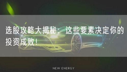 选股攻略大揭秘:这些要素决定你的投资成败!