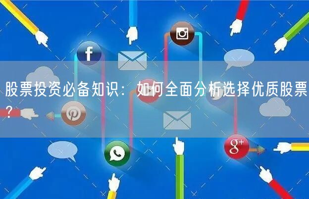 股票投资必备知识:如何全面分析选择优质股票?
