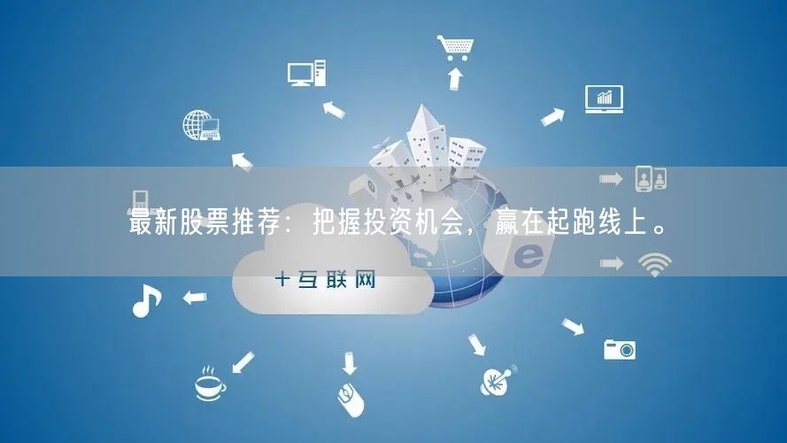 最新股票推荐：把握投资机会，赢在起跑线上。
