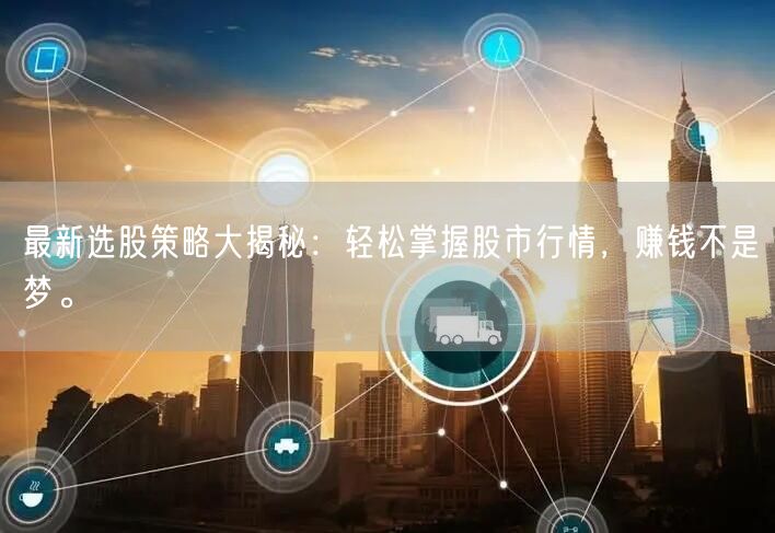 最新选股策略大揭秘：轻松掌握股市行情，赚钱不是梦。