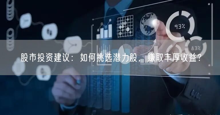 股市投资建议：如何挑选潜力股，赚取丰厚收益？