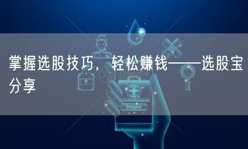 掌握选股技巧，轻松赚钱——选股宝分享