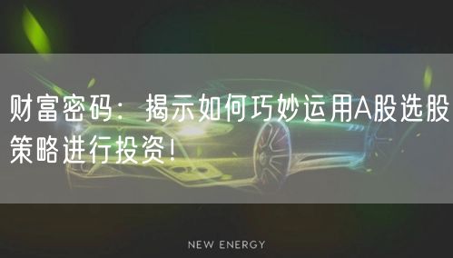 财富密码:揭示如何巧妙运用A股选股策略进行投资!
