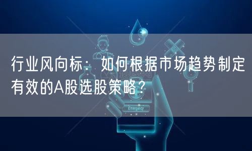 行业风向标:如何根据市场趋势制定有效的A股选股策略?