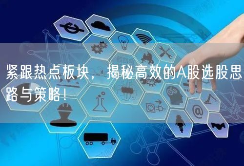 紧跟热点板块,揭秘高效的A股选股思路与策略!