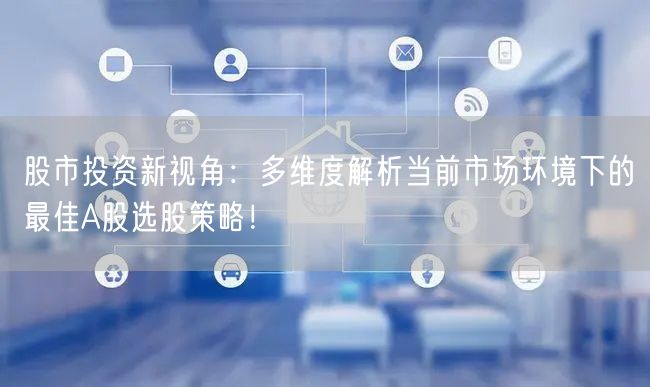 股市投资新视角:多维度解析当前市场环境下的最佳A股选股策略!