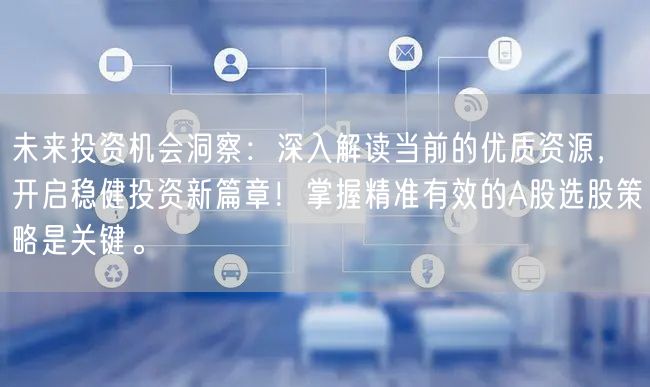 未来投资机会洞察:深入解读当前的优质资源,开启稳健投资新篇章!掌握精准有效的A股