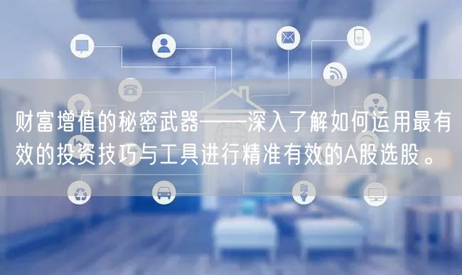 财富增值的秘密武器——深入了解如何运用最有效的投资技巧与工具进行精准有效的A股选股。