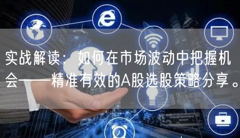 实战解读：如何在市场波动中把握机会——精准有效的A股选股策略分享。