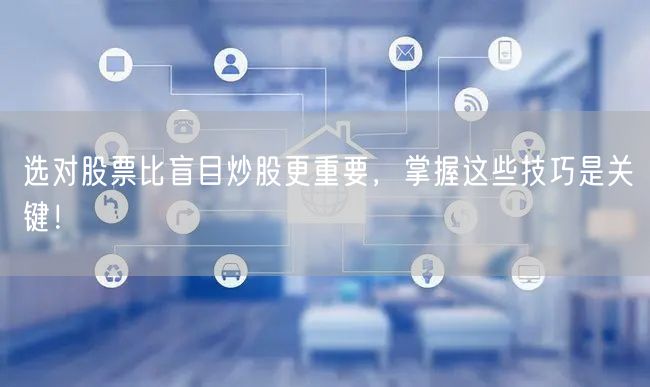 选对股票比盲目炒股更重要,掌握这些技巧是关键!
