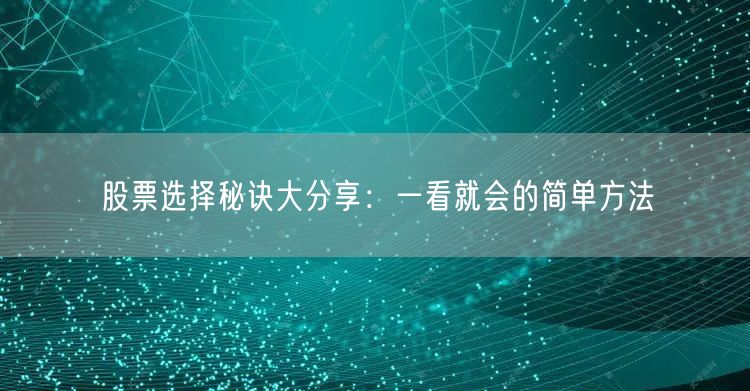 股票选择秘诀大分享:一看就会的简单方法
