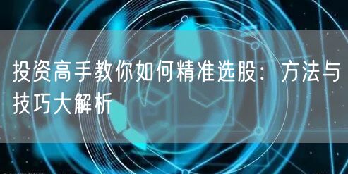 投资高手教你如何精准选股：方法与技巧大解析