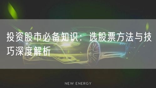 投资股市必备知识：选股票方法与技巧深度解析