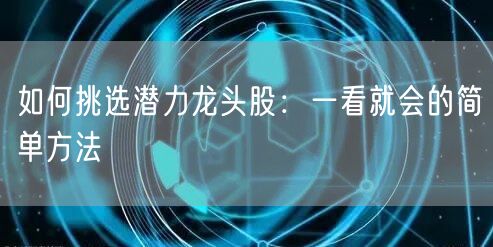 如何挑选潜力龙头股:一看就会的简单方法