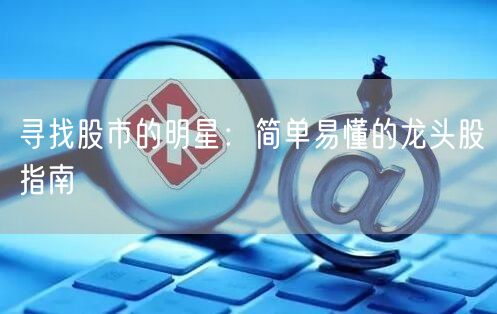 寻找股市的明星:简单易懂的龙头股指南