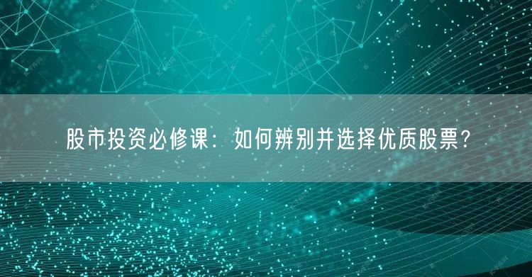 股市投资必修课:如何辨别并选择优质股票?