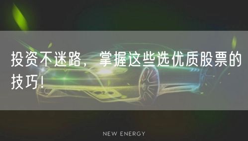 投资不迷路，掌握这些选优质股票的技巧！