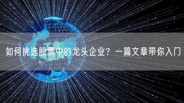 如何挑选股票中的龙头企业?一篇文章带你入门
