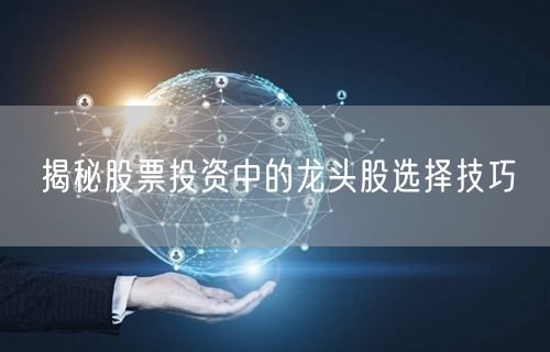 揭秘股票投资中的龙头股选择技巧