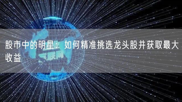 股市中的明星：如何精准挑选龙头股并获取最大收益